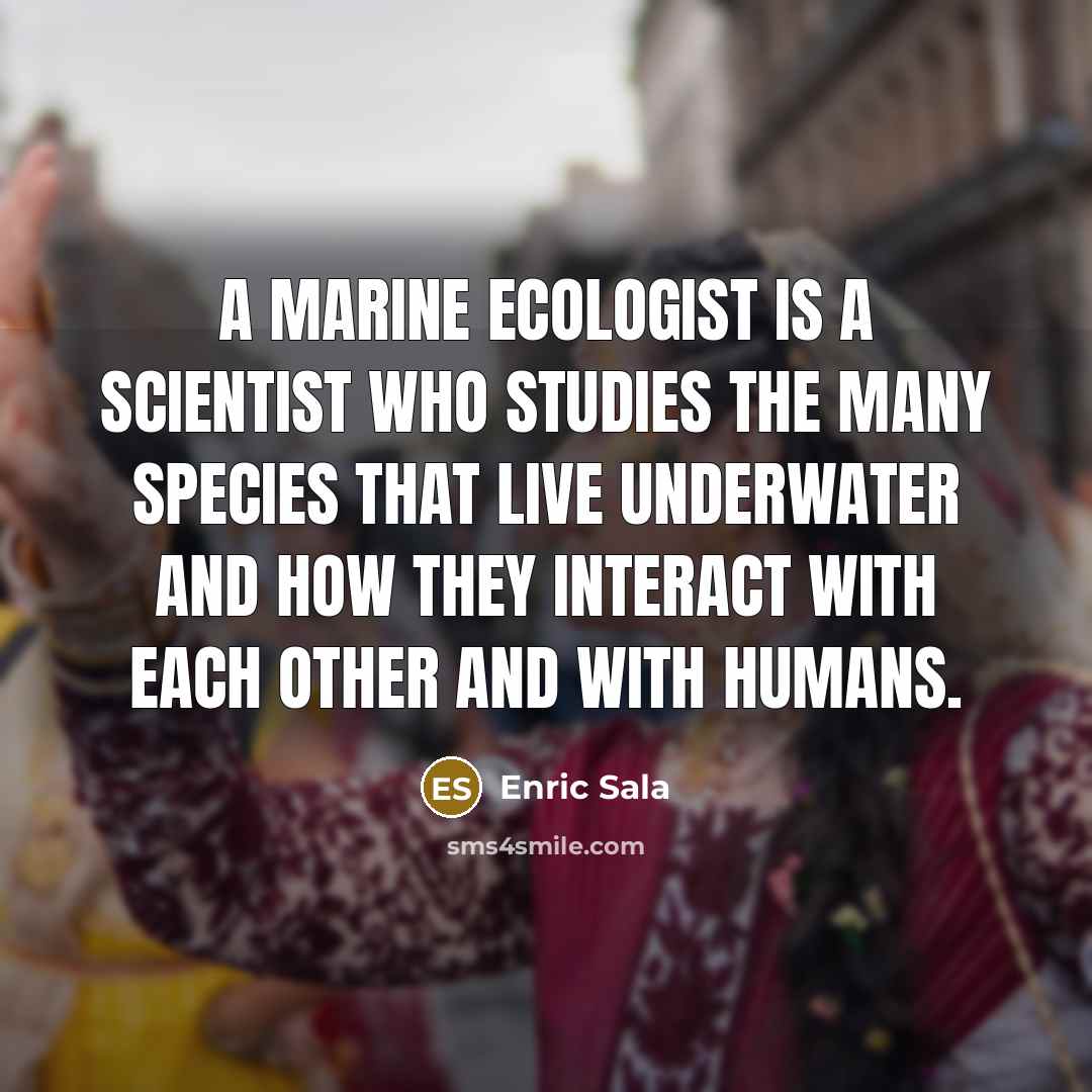 “A marine ecologist is a scientist who studies the many…” quote by Enric Sala