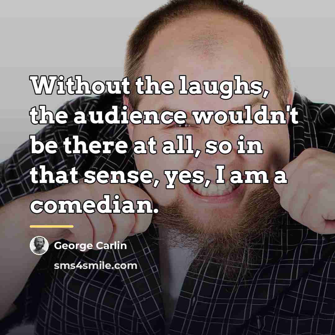 “Without the laughs, the audience wouldn't be there at all,…” quote by George Carlin