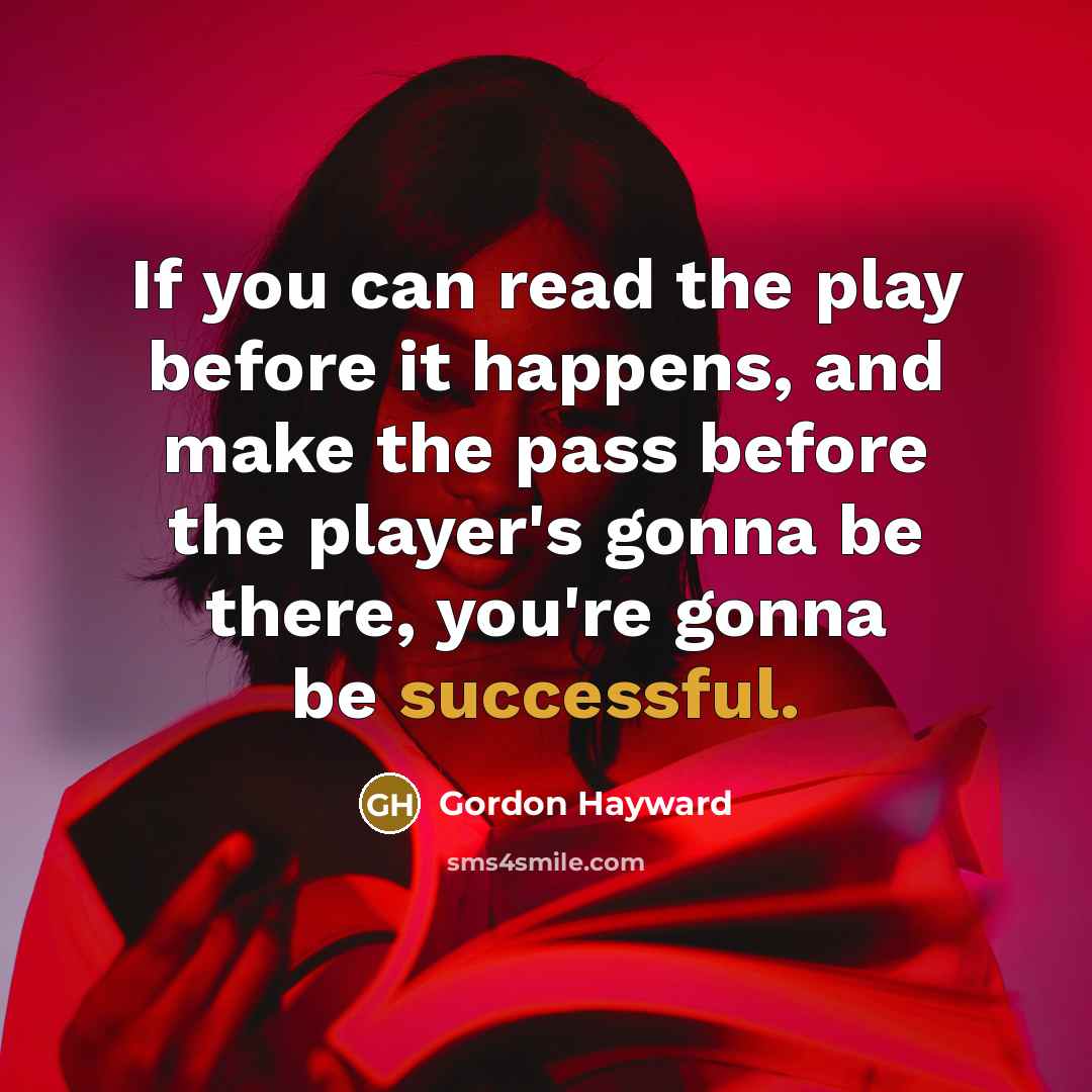 “If you can read the play before it happens, and make the pass before the player's gonna be there, you're gonna be successful.” quote by Gordon Hayward