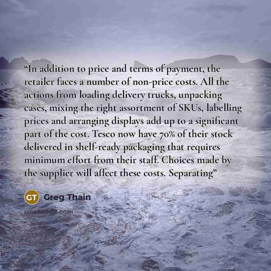 “In addition to price and terms of payment, the retailer faces a number of non-price costs. All the actions from loading delivery trucks, unpacking cases, mixing the right assortment of SKUs, labelling prices and arranging displays add up to a significant part of the cost. Tesco now have 70% of…” quote by Greg Thain