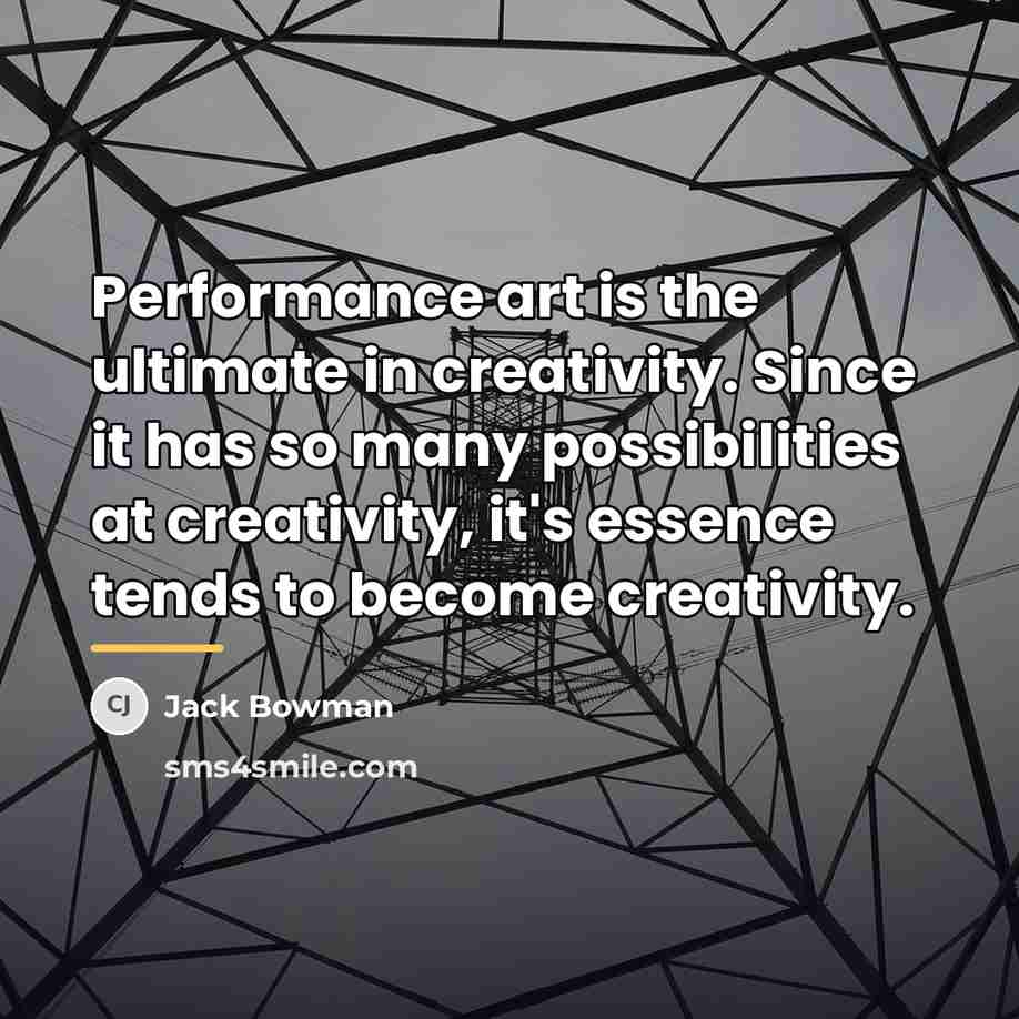 “Performance art is the ultimate in creativity. Since it has…” quote by Jack Bowman