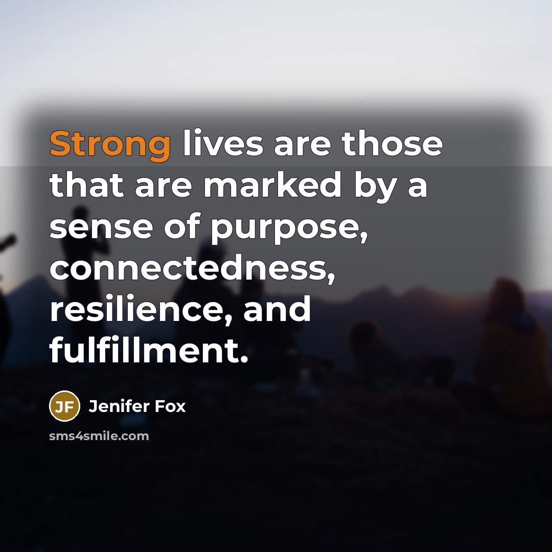 “Strong lives are those that are marked by a sense of purpose, connectedness, resilience, and fulfillment.” quote by Jenifer Fox