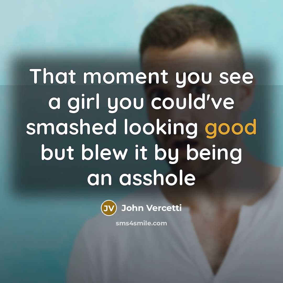 “That moment you see a girl you could've smashed looking good but blew it by being an asshole” quote by John Vercetti