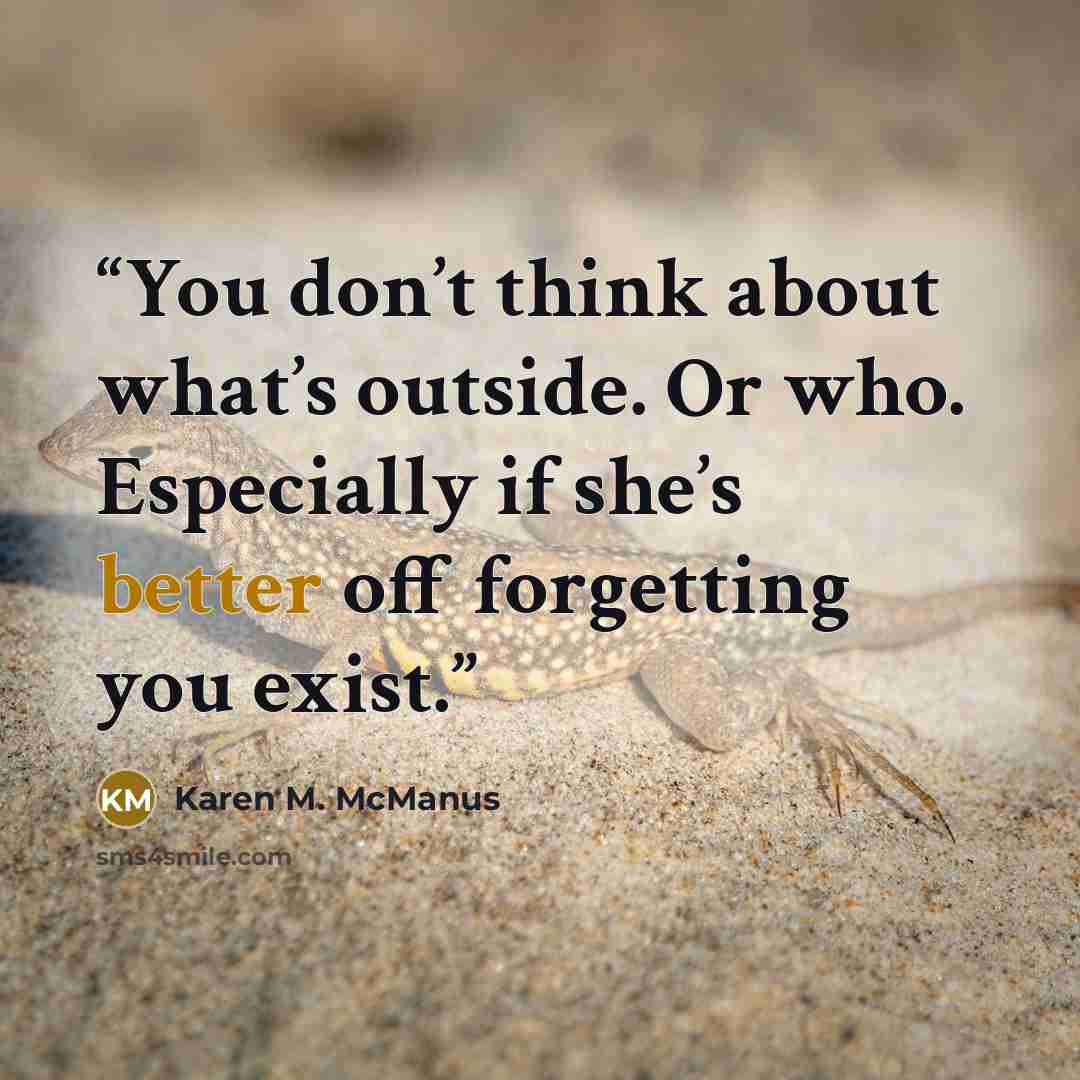 “You don’t think about what’s outside. Or who. Especially if she’s better off forgetting you exist.” quote by Karen M. McManus