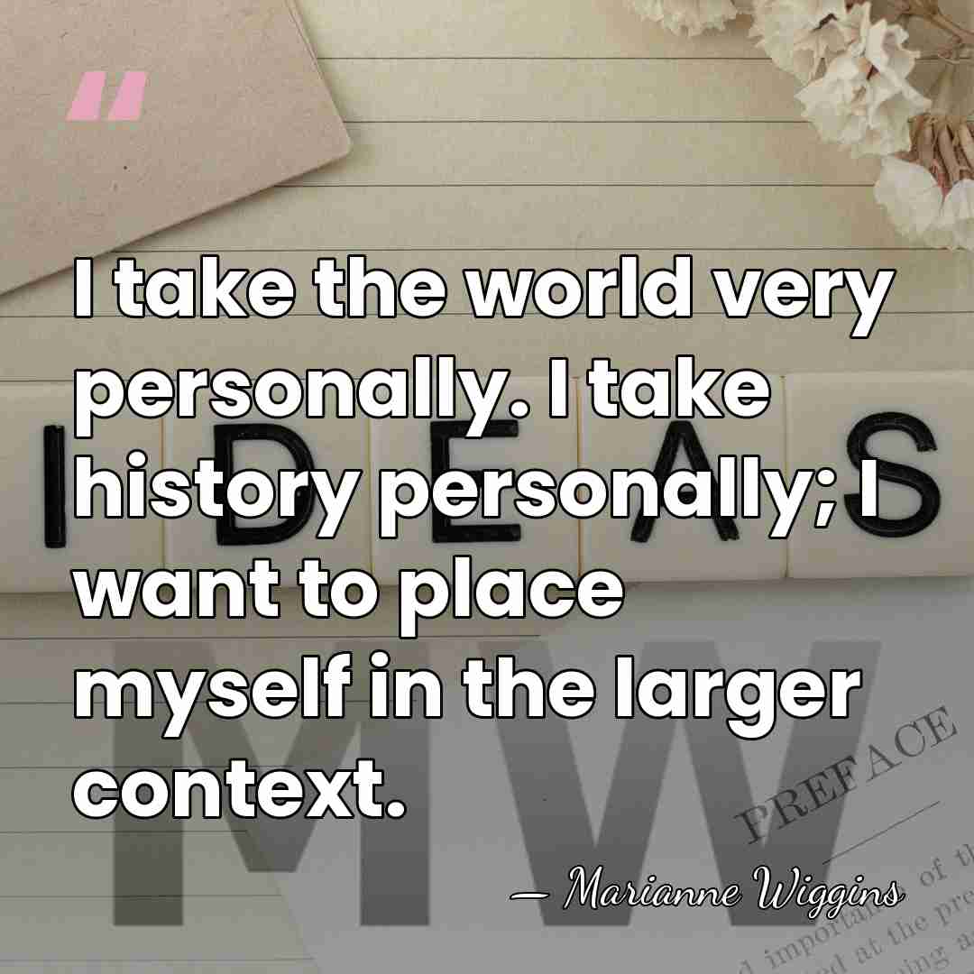 I take the world very personally. I take history personally; I want&hellip; - Marianne Wiggins