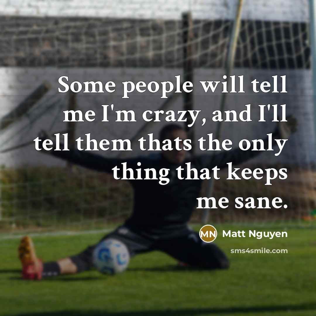 “Some people will tell me I'm crazy, and I'll tell them thats the only thing that keeps me sane.” quote by Matt Nguyen