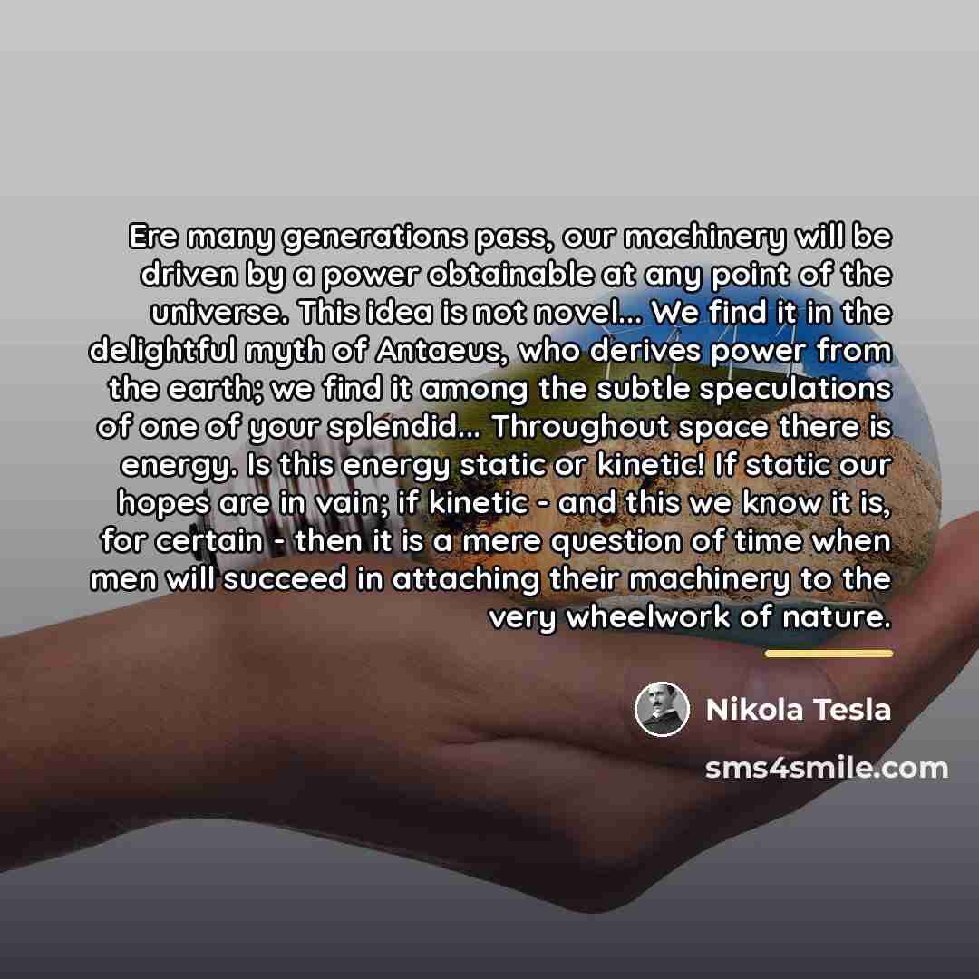 “Ere many generations pass, our machinery will be driven by…” quote by Nikola Tesla
