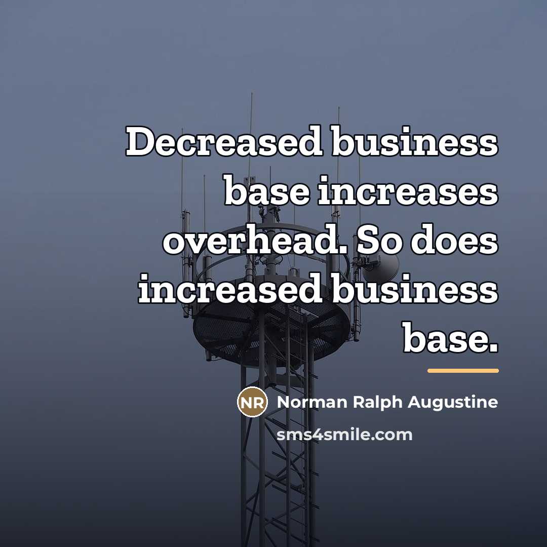 “Decreased business base increases overhead. So does increased business base.…” quote by Norman Ralph Augustine