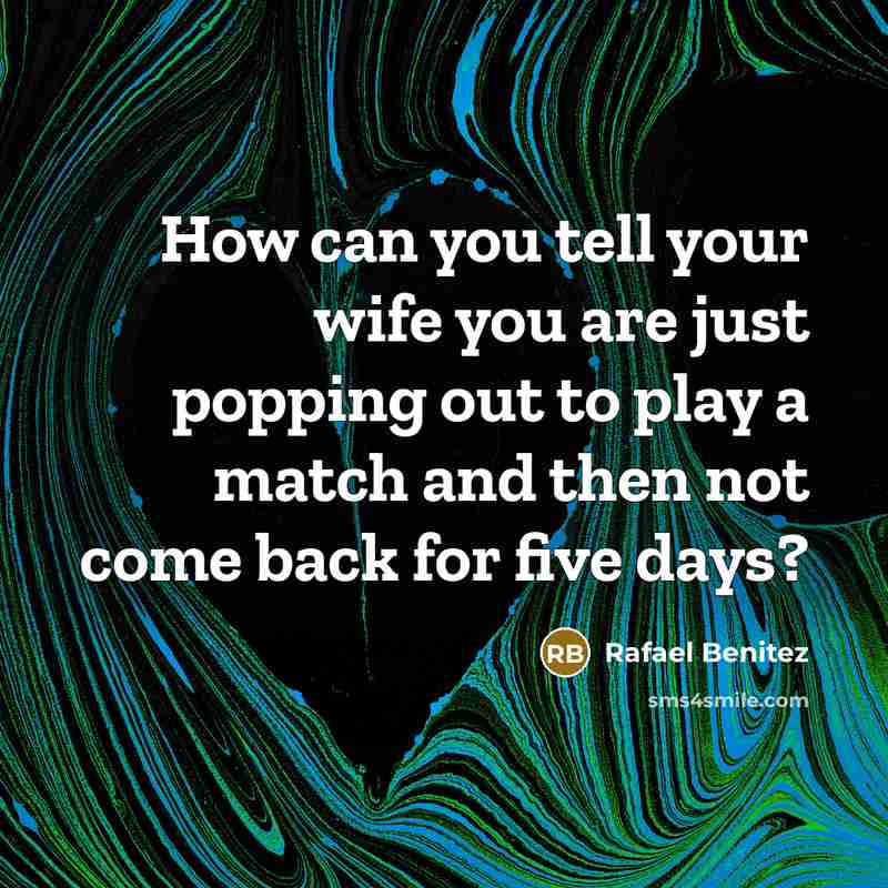 “How can you tell your wife you are just popping…” quote by Rafael Benitez
