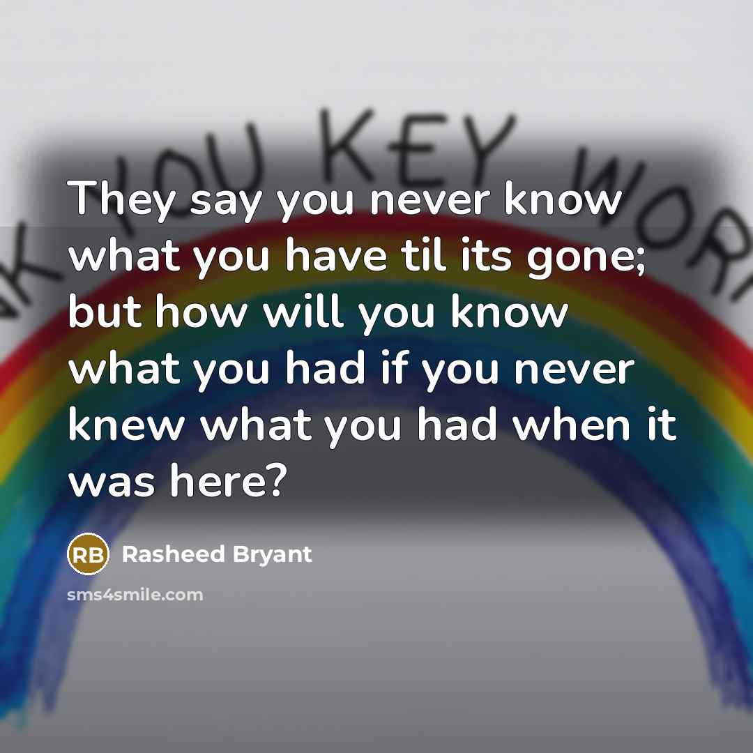 “They say you never know what you have til its gone; but how will you know what you had if you never knew what you had when it was here?” quote by Rasheed Bryant