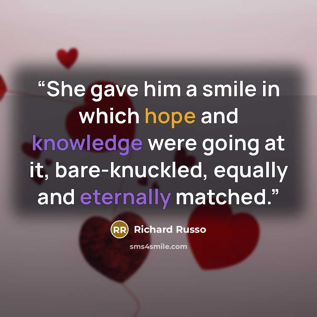 “She gave him a smile in which hope and knowledge were going at it, bare-knuckled, equally and eternally matched.” quote by Richard Russo