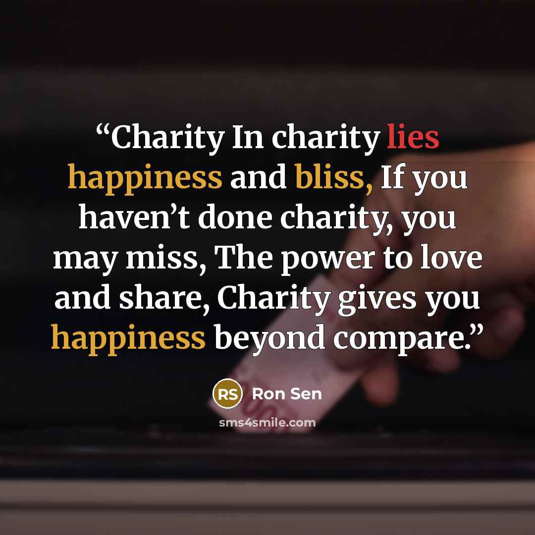 “Charity In charity lies happiness and bliss, If you haven’t done charity, you may miss, The power to love and share, Charity gives you happiness beyond compare.” quote by Ron Sen