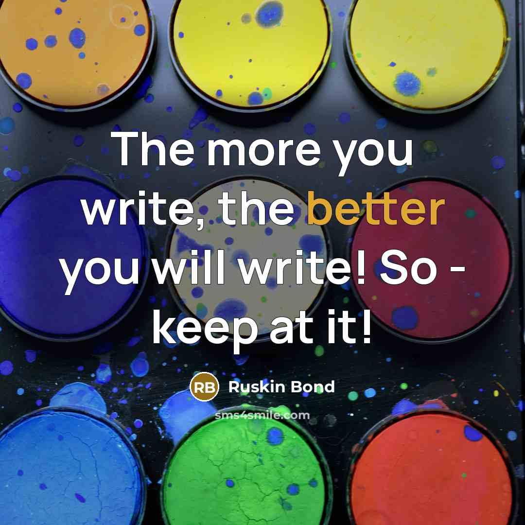 “The more you write, the better you will write! So - keep at it!” quote by Ruskin Bond