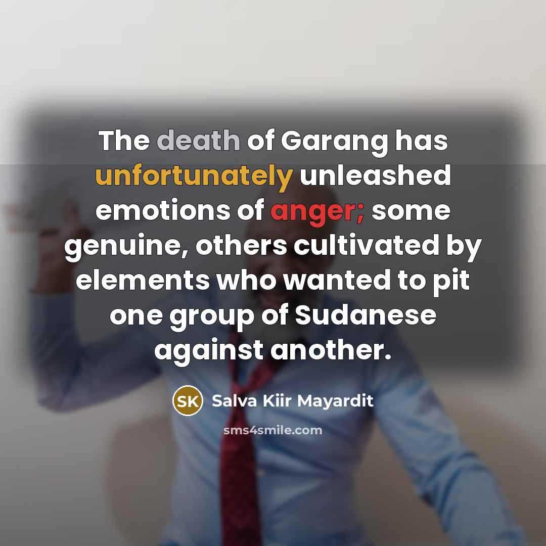 “The death of Garang has unfortunately unleashed emotions of anger;…” quote by Salva Kiir Mayardit