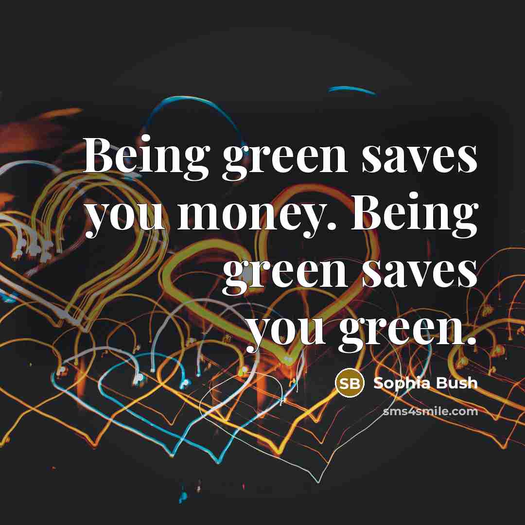 “Being green saves you money. Being green saves you green.…” quote by Sophia Bush