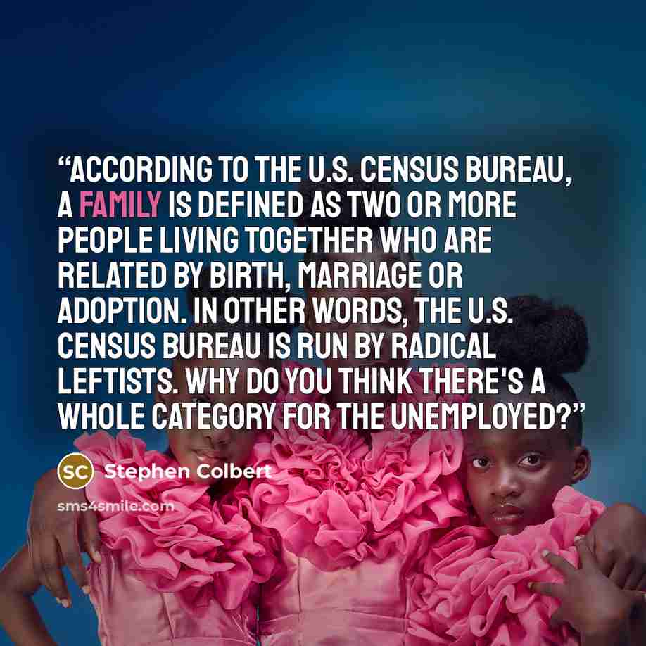 “According to the U.S. Census Bureau, a family is defined as two or more people living together who are related by birth, marriage or adoption. In other words, the U.S. Census Bureau is run by radical leftists. Why do you think there's a whole category for the unemployed?” quote by Stephen Colbert