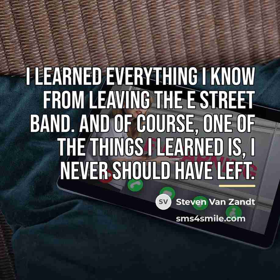 “I learned everything I know from leaving the E Street…” quote by Steven Van Zandt