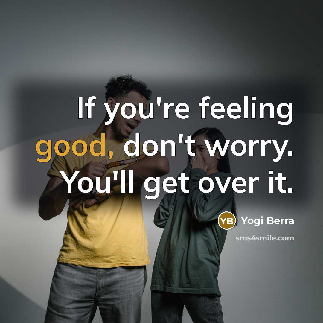 “If you're feeling good, don't worry. You'll get over it.…” quote by Yogi Berra