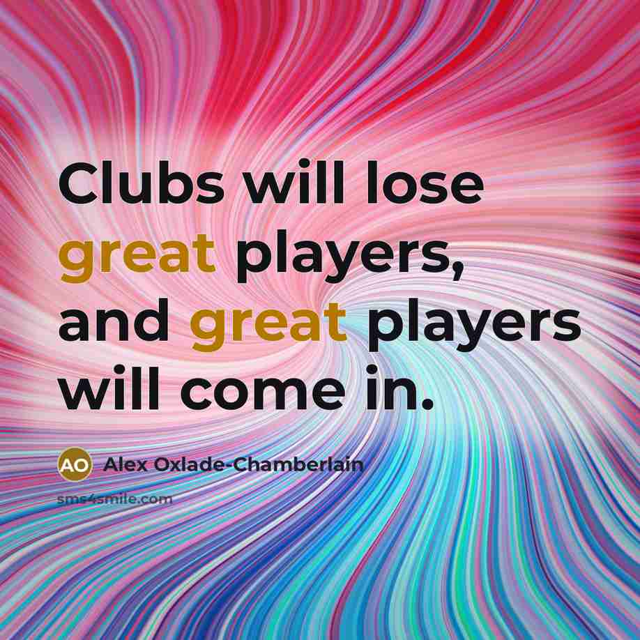 “Clubs will lose great players, and great players will come…” quote by Alex Oxlade-Chamberlain