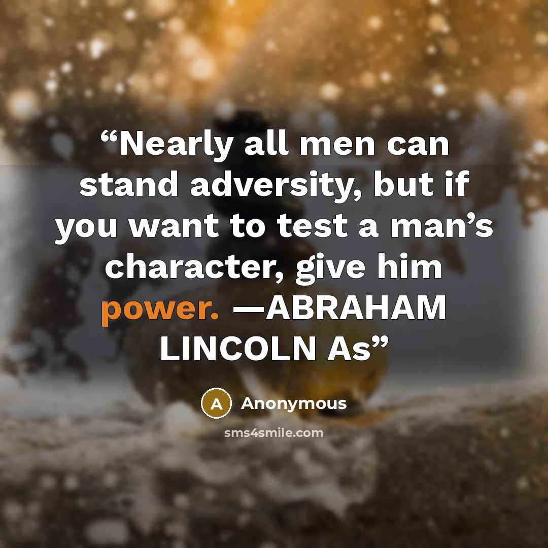 “Nearly all men can stand adversity, but if you want to test a man’s character, give him power. —ABRAHAM LINCOLN As” quote by Anonymous