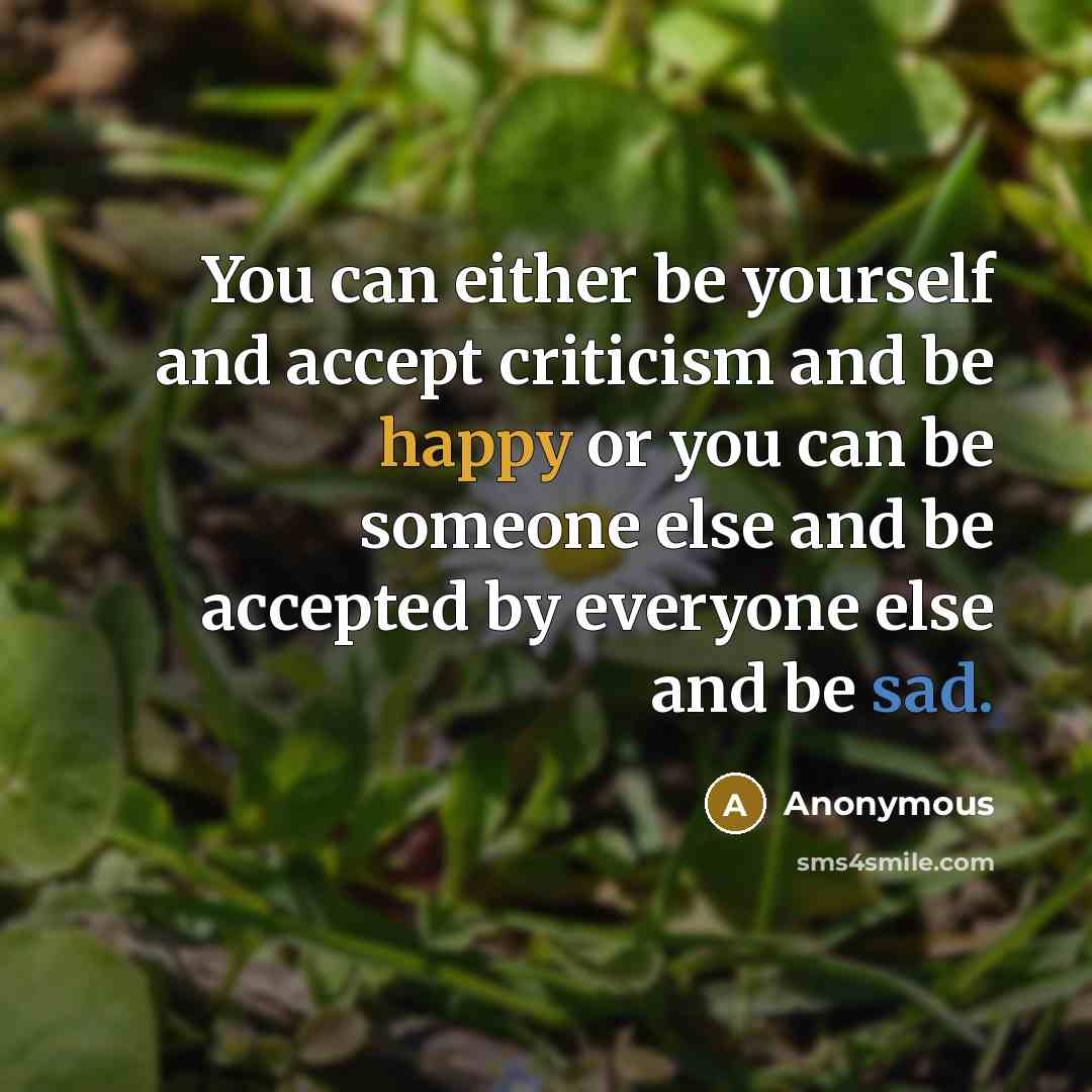 “You can either be yourself and accept criticism and be happy or you can be someone else and be accepted by everyone else and be sad.” quote by Anonymous