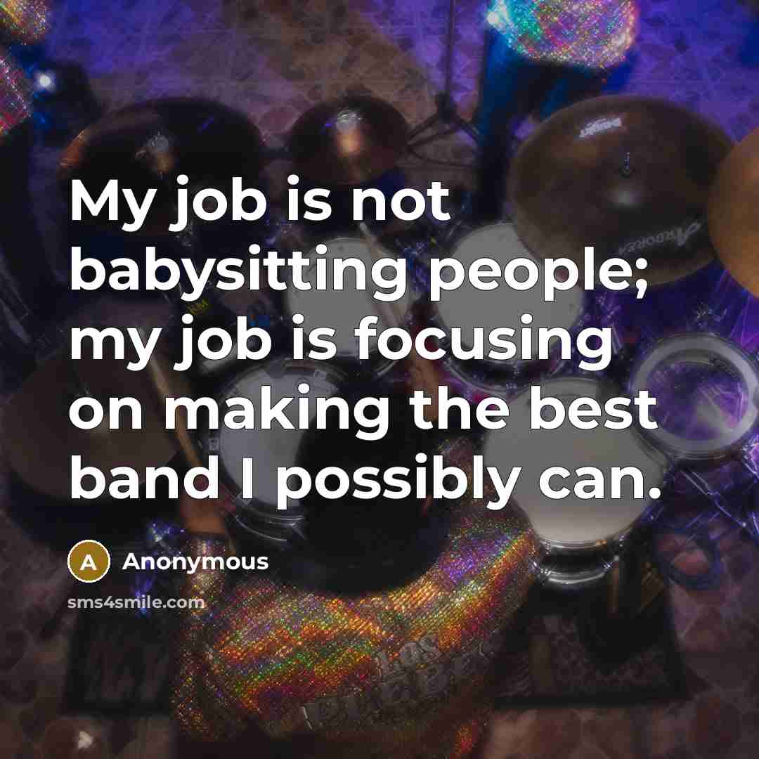 “My job is not babysitting people; my job is focusing…” quote by Anonymous