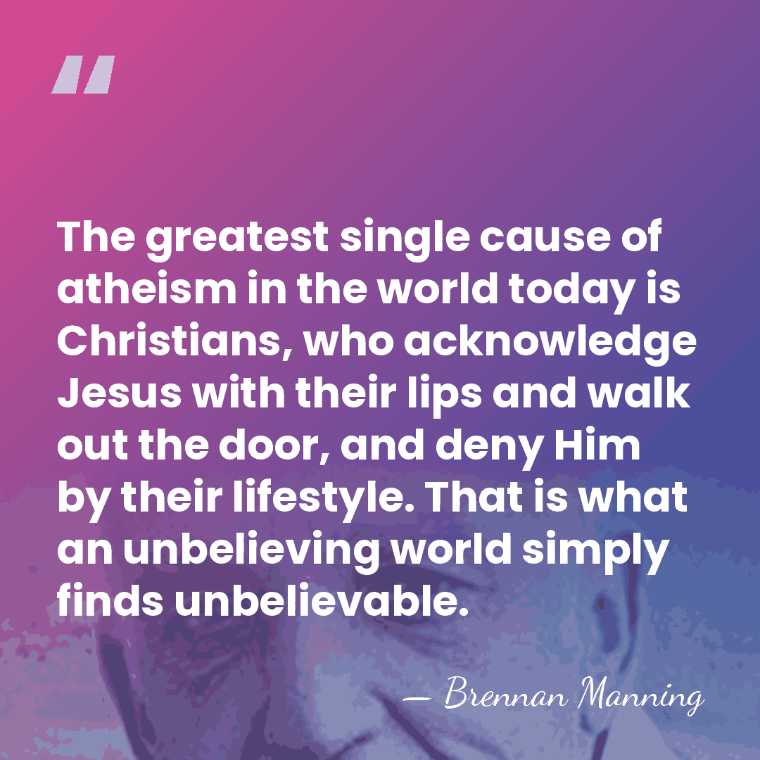 The greatest single cause of atheism in the world today is Christians,&hellip; - Brennan Manning