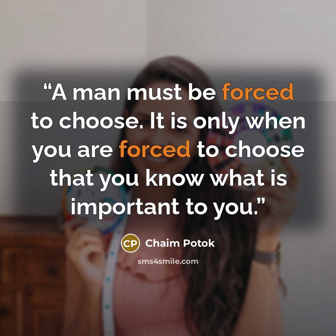 “A man must be forced to choose. It is only when you are forced to choose that you know what is important to you.” quote by Chaim Potok