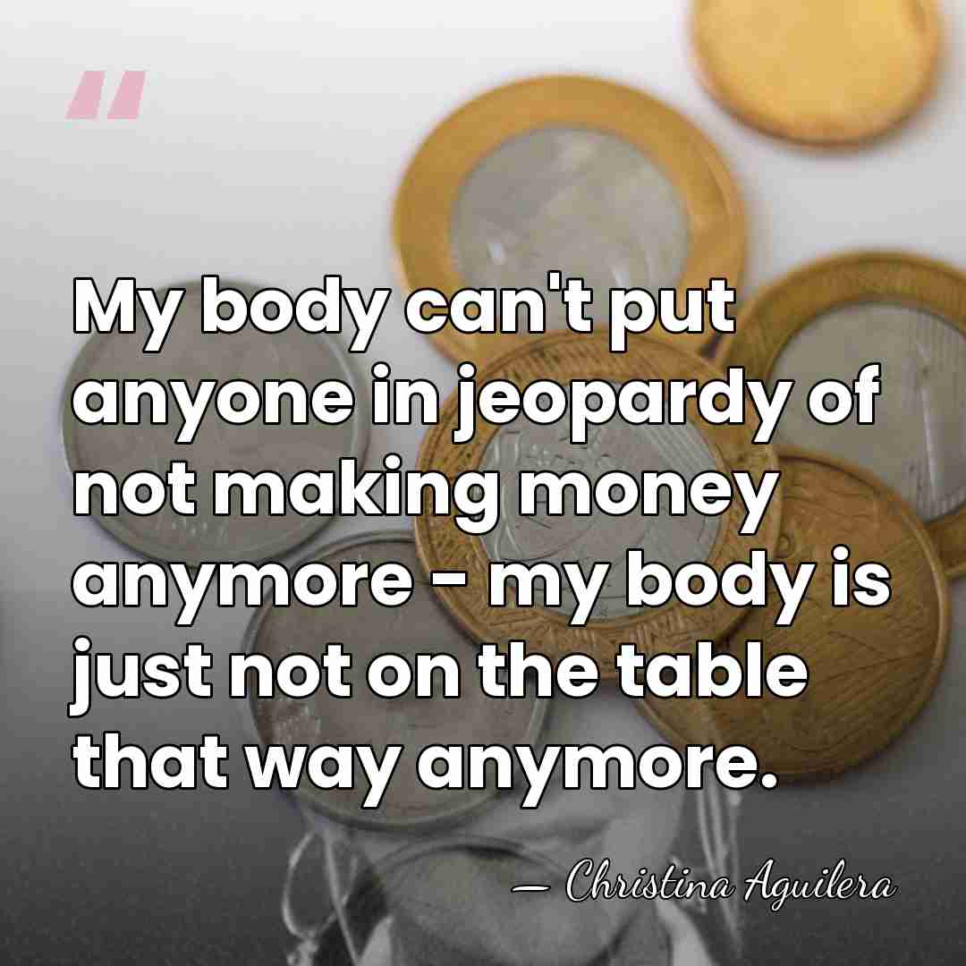 My body can't put anyone in jeopardy of not making money anymore&hellip; - Christina Aguilera