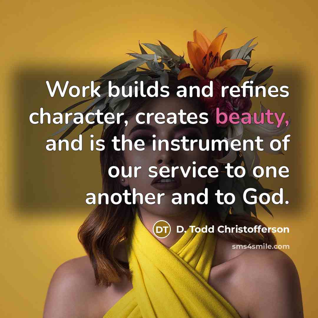“Work builds and refines character, creates beauty, and is the…” quote by D. Todd Christofferson