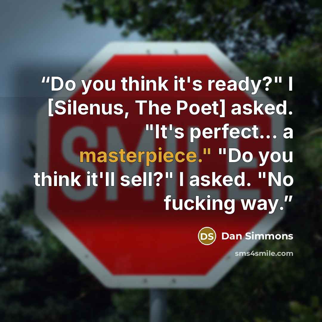 “Do you think it's ready?" I [Silenus, The Poet] asked. "It's perfect... a masterpiece." "Do you think it'll sell?" I asked. "No fucking way.” quote by Dan Simmons