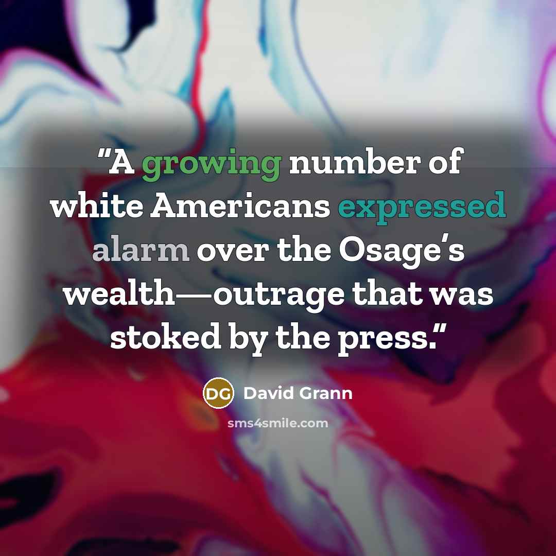 “A growing number of white Americans expressed alarm over the Osage’s wealth—outrage that was stoked by the press.” quote by David Grann