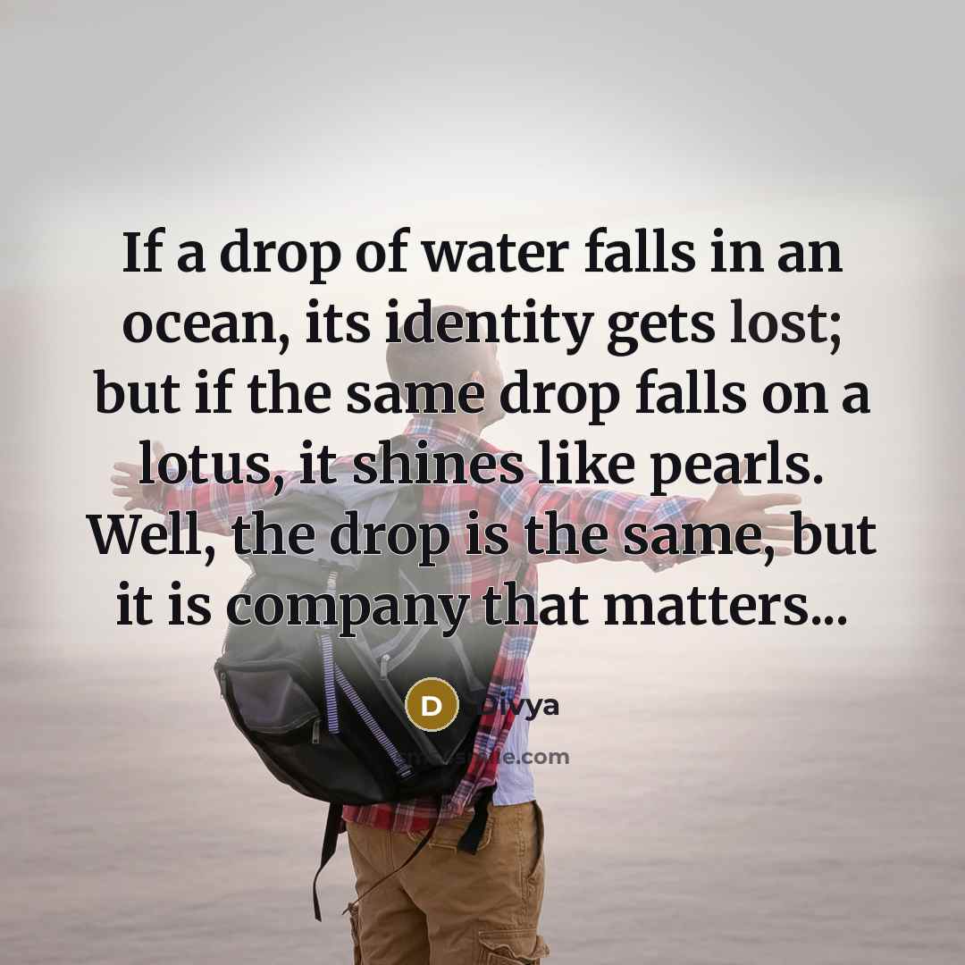 “If a drop of water falls in an ocean, its identity gets lost; but if the same drop falls on a lotus, it shines like pearls. Well, the drop is the same, but it is company that matters...” quote by Divya