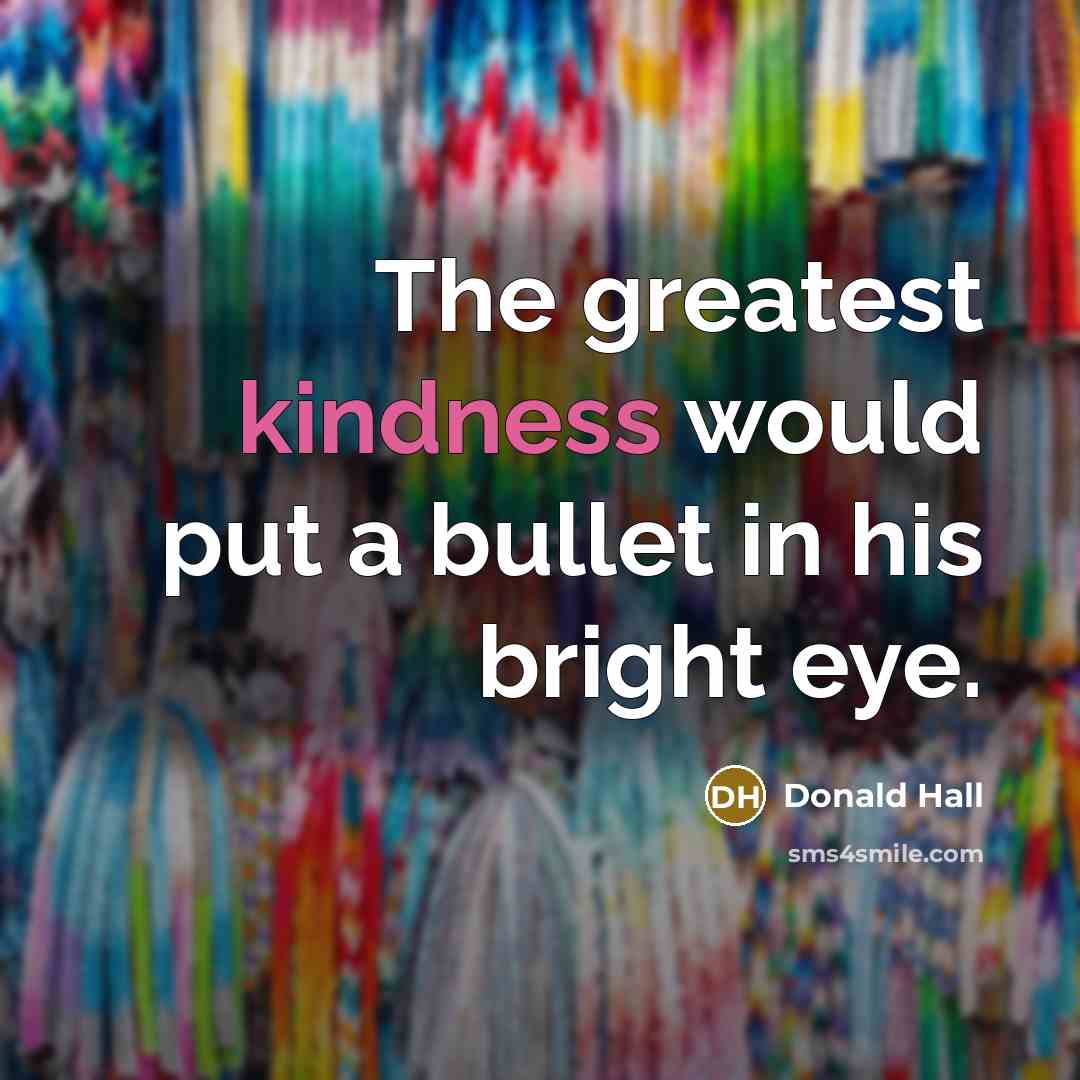 “The greatest kindness would put a bullet in his bright…” quote by Donald Hall