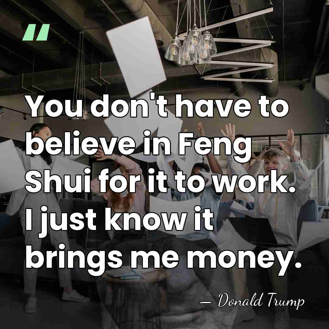You don't have to believe in Feng Shui for it to work.&hellip; - Donald Trump