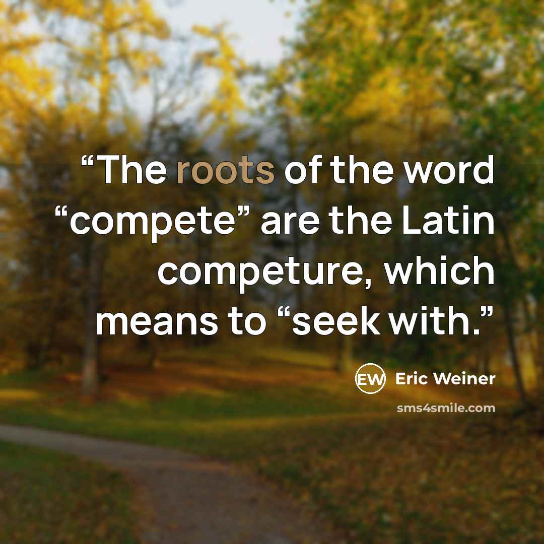 “The roots of the word “compete” are the Latin competure, which means to “seek with.” quote by Eric Weiner