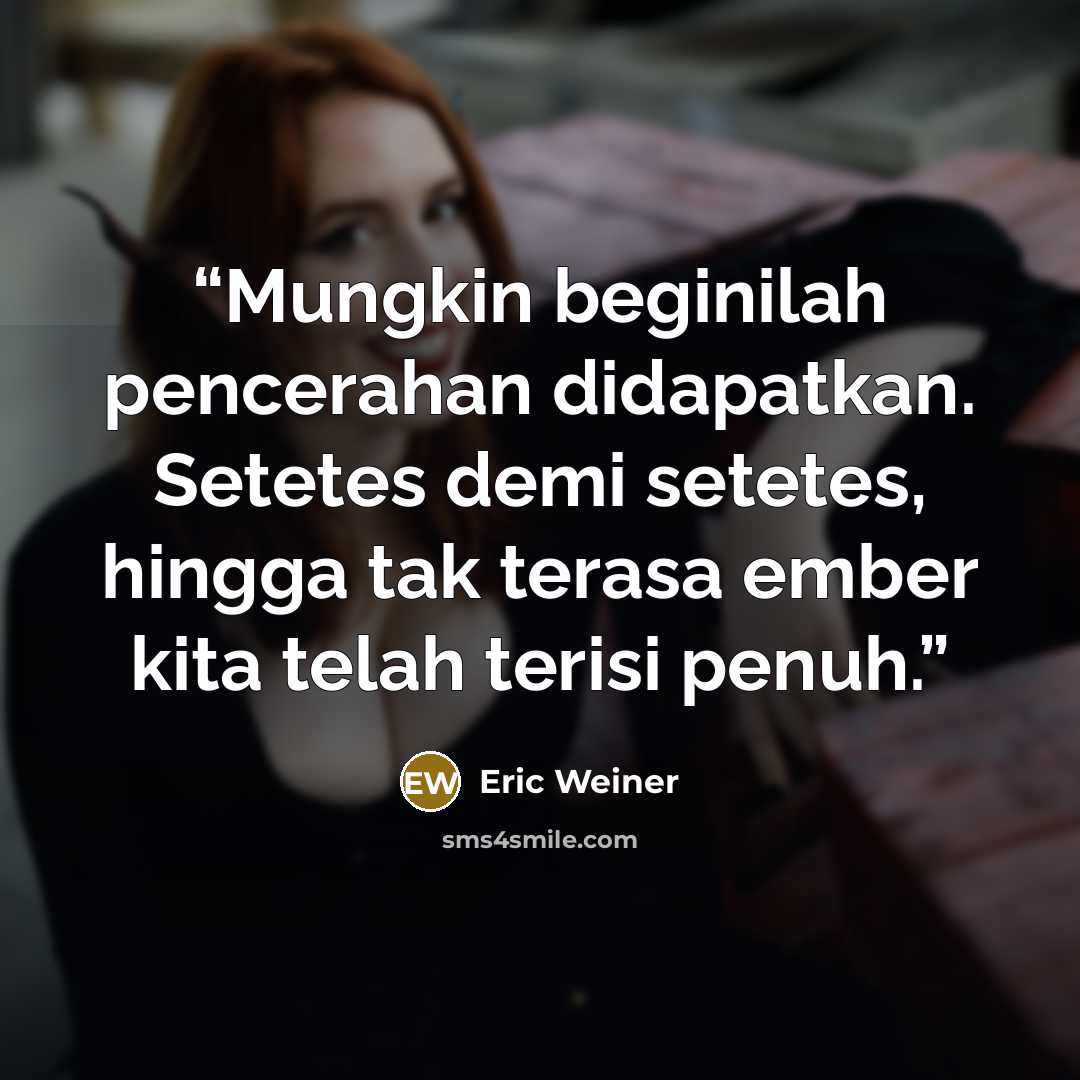 “Mungkin beginilah pencerahan didapatkan. Setetes demi setetes, hingga tak terasa ember kita telah terisi penuh.” quote by Eric Weiner