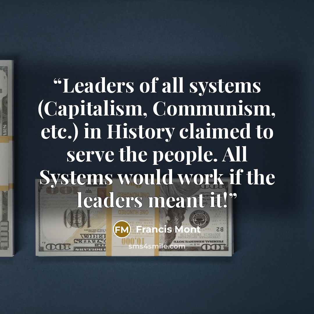 “Leaders of all systems (Capitalism, Communism, etc.) in History claimed to serve the people. All Systems would work if the leaders meant it!” quote by Francis Mont