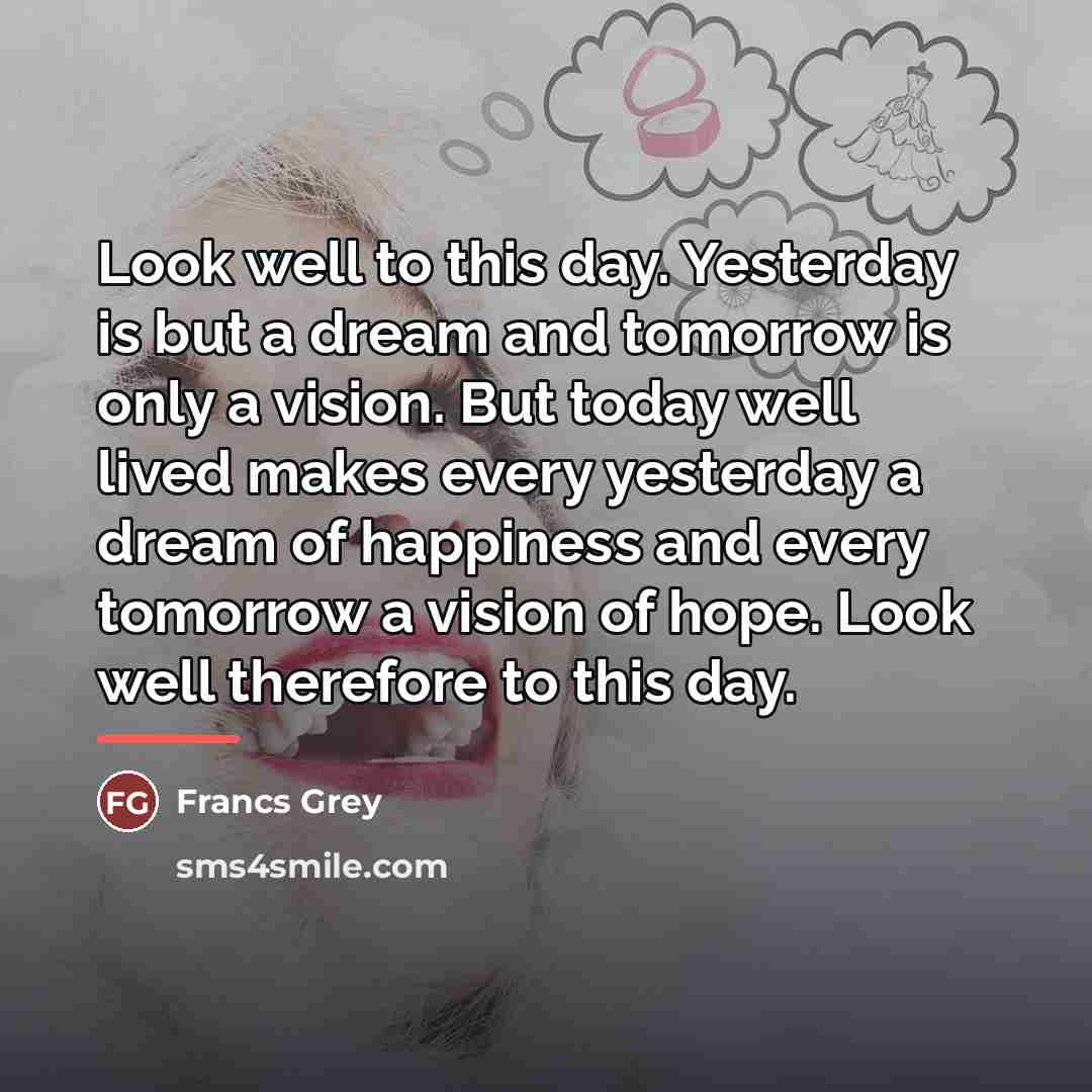 “Look well to this day. Yesterday is but a dream…” quote by Francs Grey