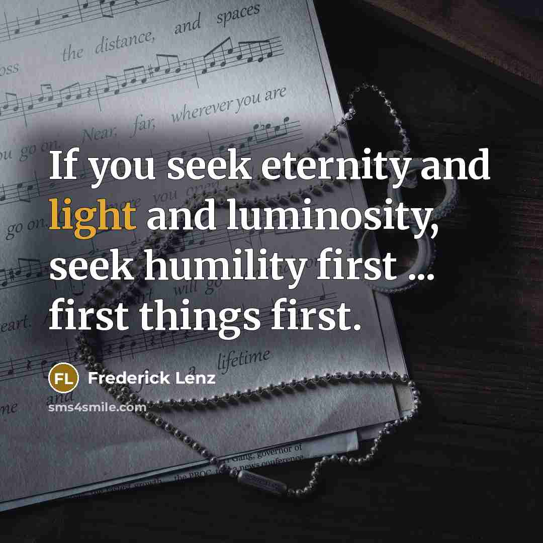 “If you seek eternity and light and luminosity, seek humility…” quote by Frederick Lenz