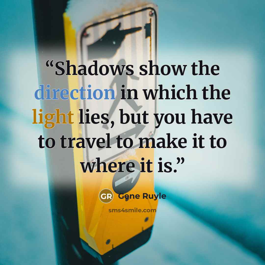 “Shadows show the direction in which the light lies, but you have to travel to make it to where it is.” quote by Gene Ruyle
