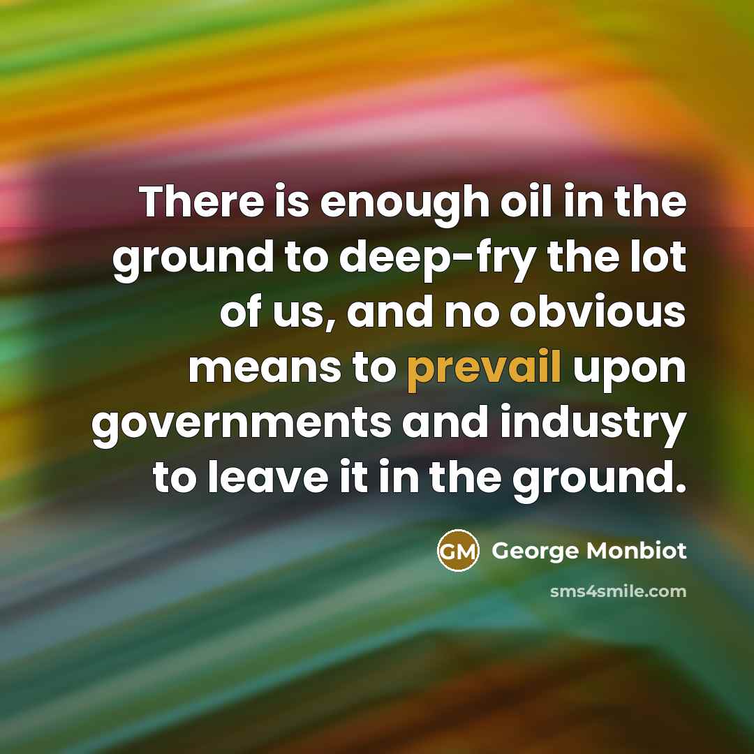 “There is enough oil in the ground to deep-fry the lot of us, and no obvious means to prevail upon governments and industry to leave it in the ground.” quote by George Monbiot