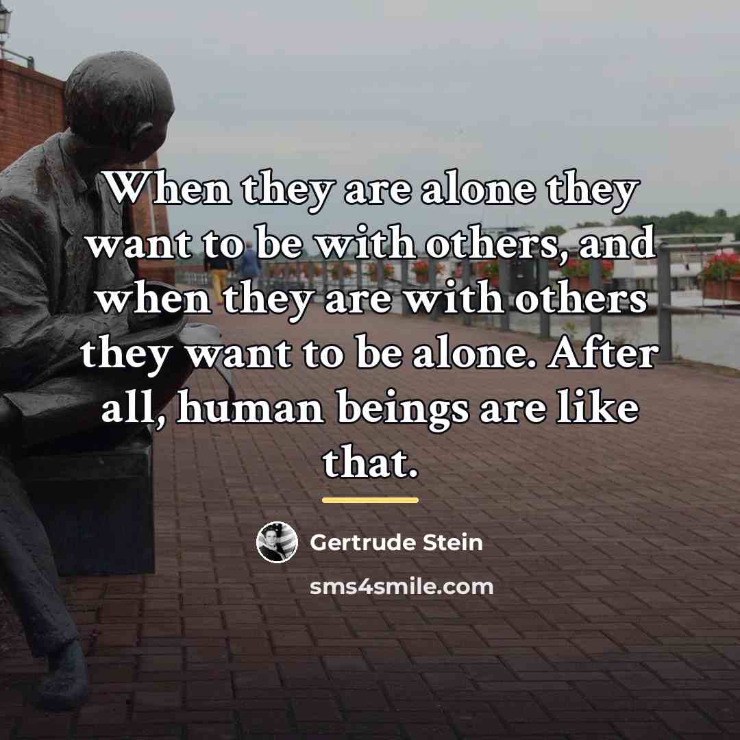 “When they are alone they want to be with others,…” quote by Gertrude Stein