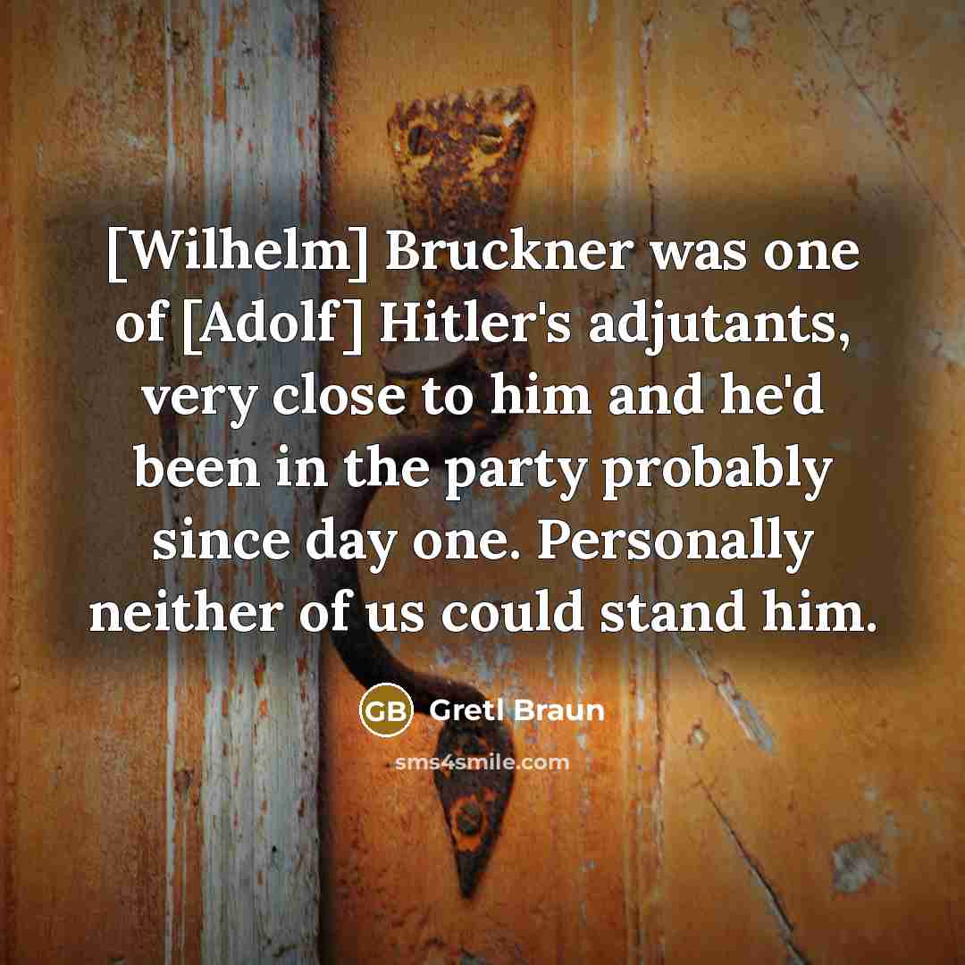 “[Wilhelm] Bruckner was one of [Adolf] Hitler's adjutants, very close to him and he'd been in the party probably since day one. Personally neither of us could stand him.” quote by Gretl Braun