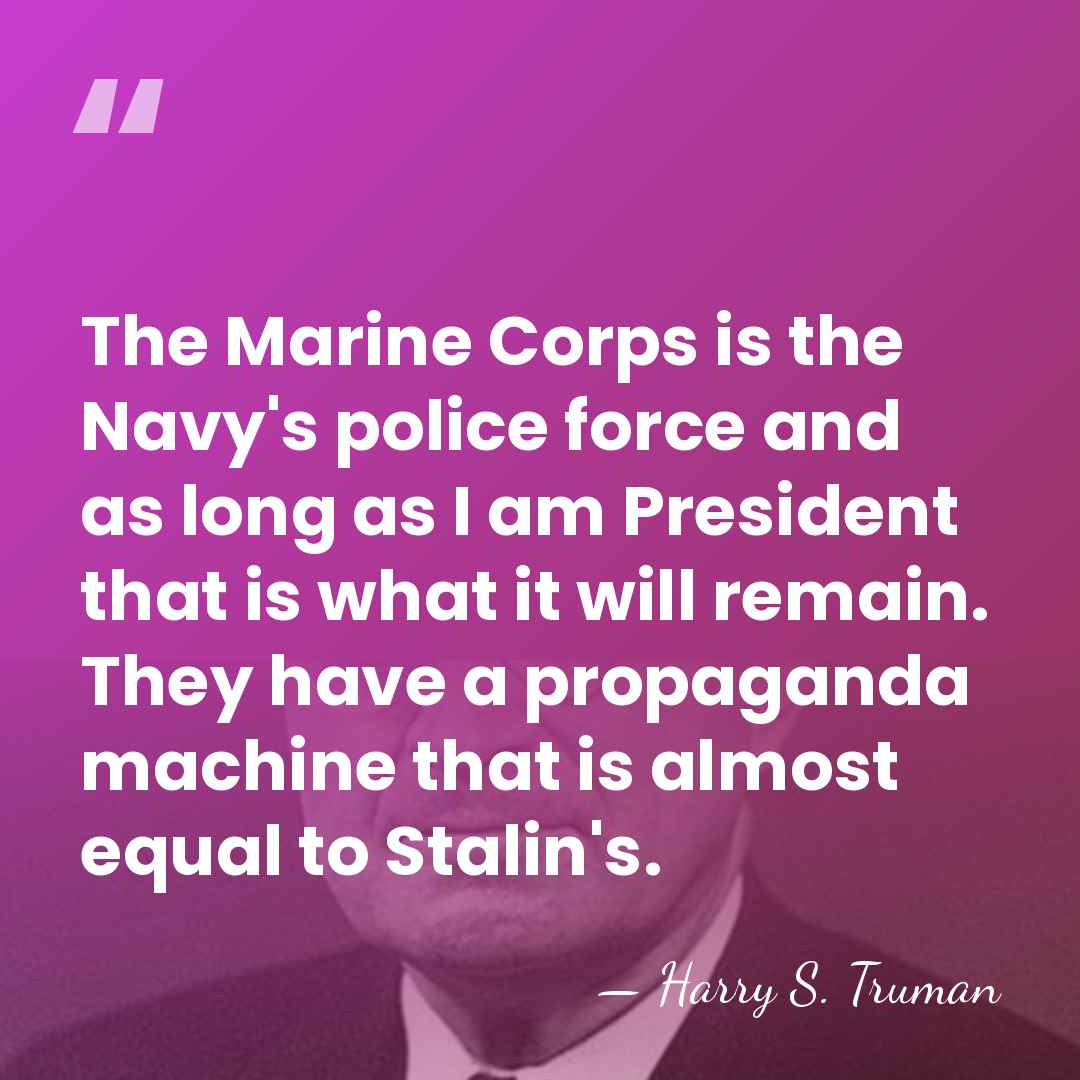 The Marine Corps is the Navy's police force and as long as&hellip; - Harry S. Truman