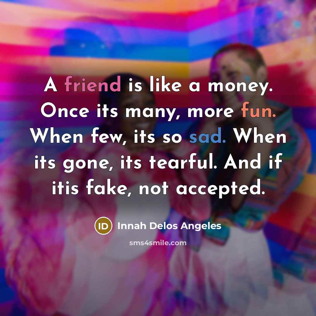 “A friend is like a money. Once its many, more fun. When few, its so sad. When its gone, its tearful. And if itis fake, not accepted.” quote by Innah Delos Angeles