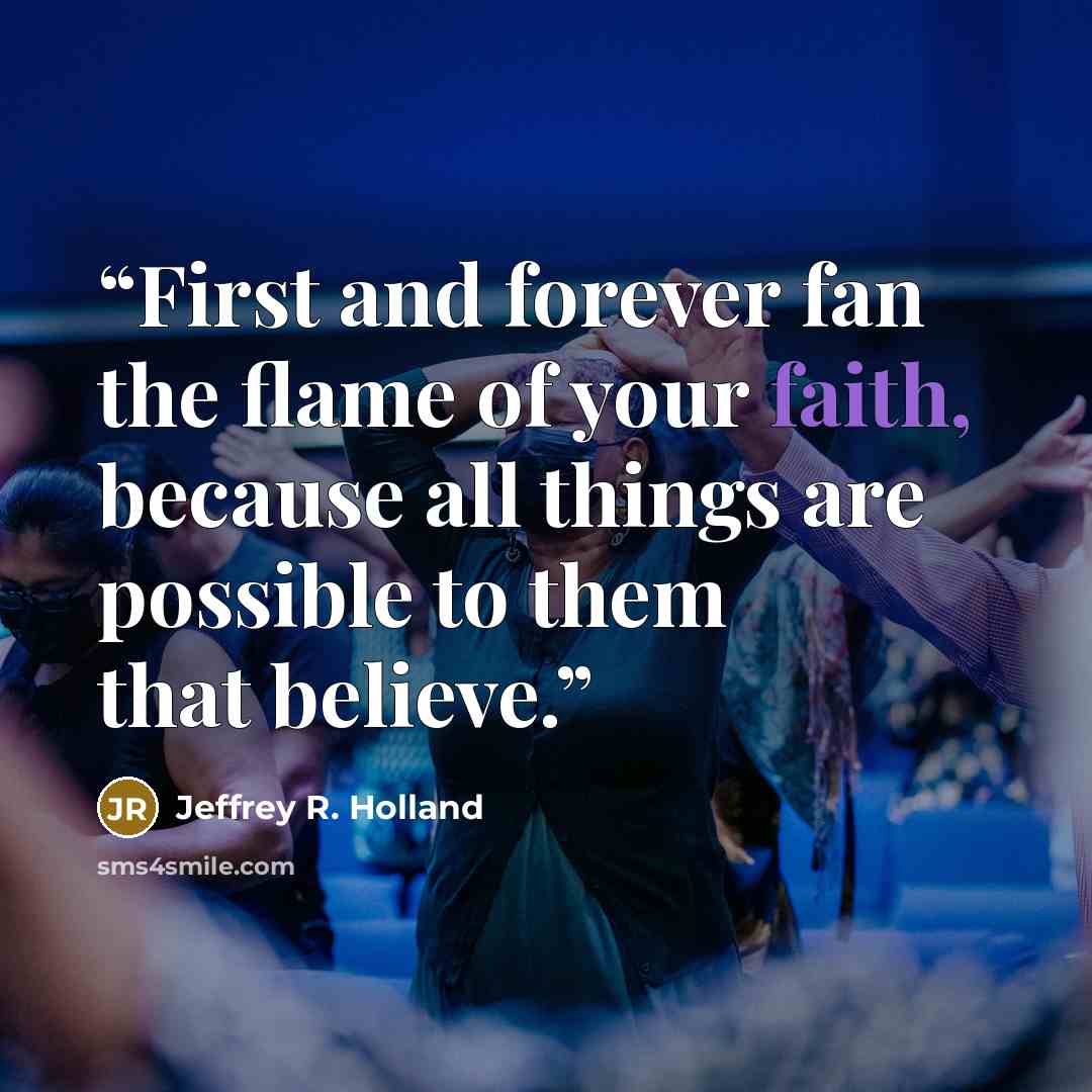 “First and forever fan the flame of your faith, because all things are possible to them that believe.” quote by Jeffrey R. Holland