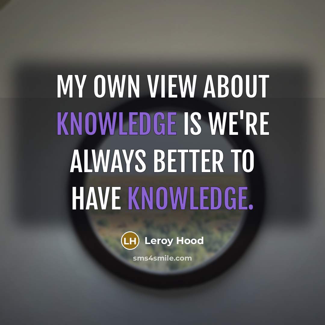 “My own view about knowledge is we're always better to…” quote by Leroy Hood