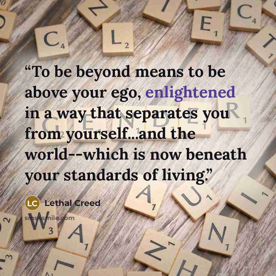 “To be beyond means to be above your ego, enlightened in a way that separates you from yourself...and the world--which is now beneath your standards of living.” quote by Lethal Creed
