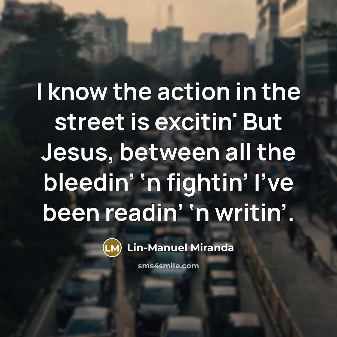 “I know the action in the street is excitin' But…” quote by Lin-Manuel Miranda